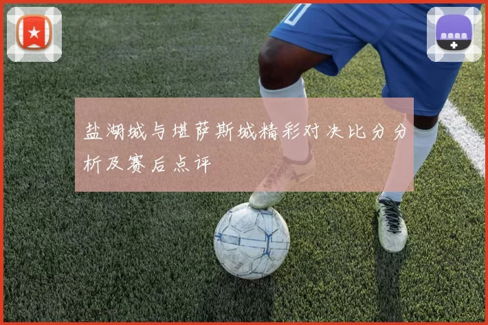 盐湖城与堪萨斯城精彩对决比分分析及赛后点评