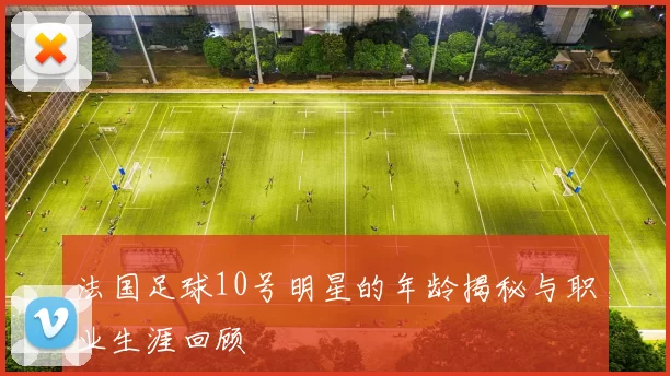 法国足球10号明星的年龄揭秘与职业生涯回顾