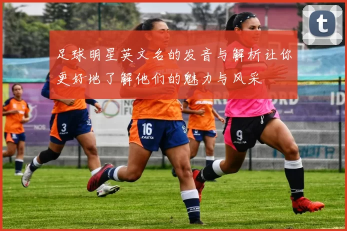 足球明星英文名的发音与解析让你更好地了解他们的魅力与风采