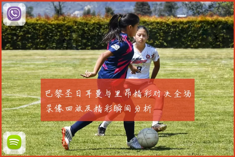 巴黎圣日耳曼与里昂精彩对决全场录像回放及精彩瞬间分析