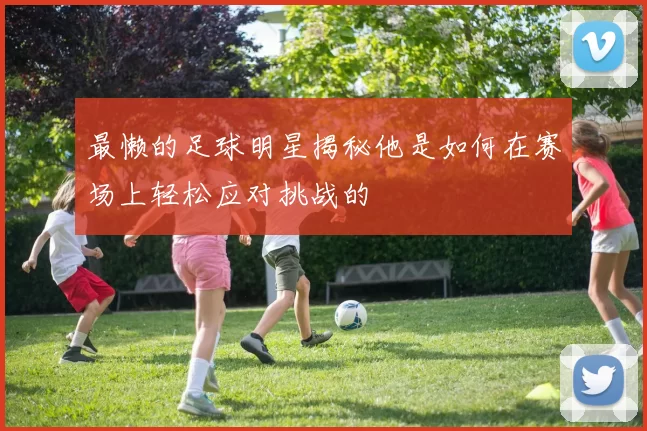 最懒的足球明星揭秘他是如何在赛场上轻松应对挑战的