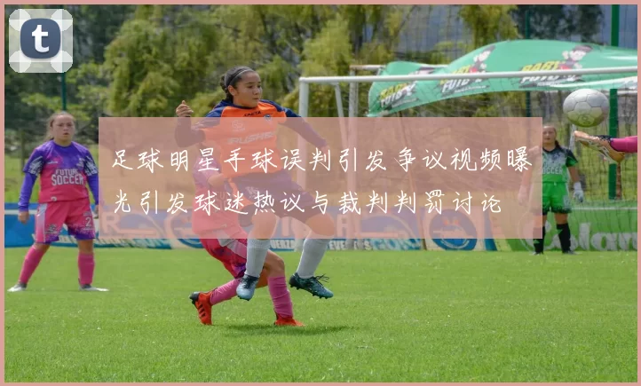 足球明星手球误判引发争议视频曝光引发球迷热议与裁判判罚讨论