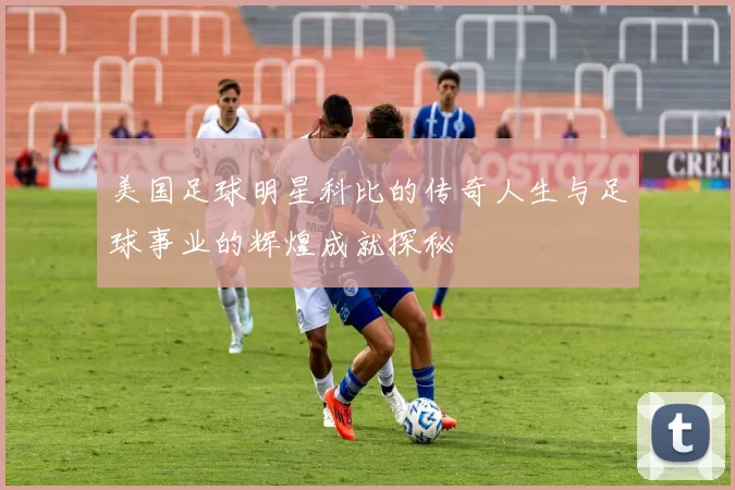 美国足球明星科比的传奇人生与足球事业的辉煌成就探秘