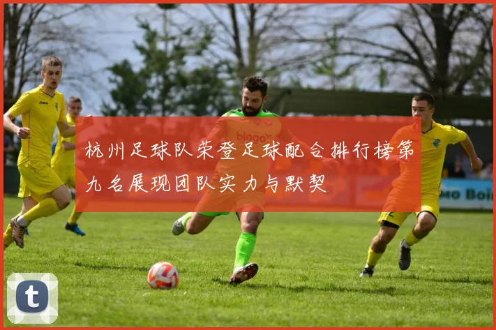 杭州足球队荣登足球配合排行榜第九名展现团队实力与默契