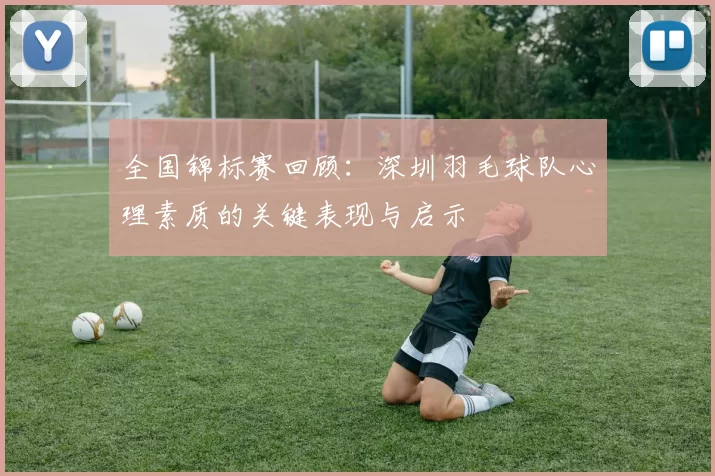 全国锦标赛回顾：深圳羽毛球队心理素质的关键表现与启示