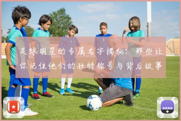 足球明星的专属名字揭秘：那些让你记住他们的独特称号与背后故事