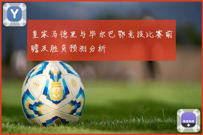 皇家马德里与毕尔巴鄂竞技比赛前瞻及胜负预测分析