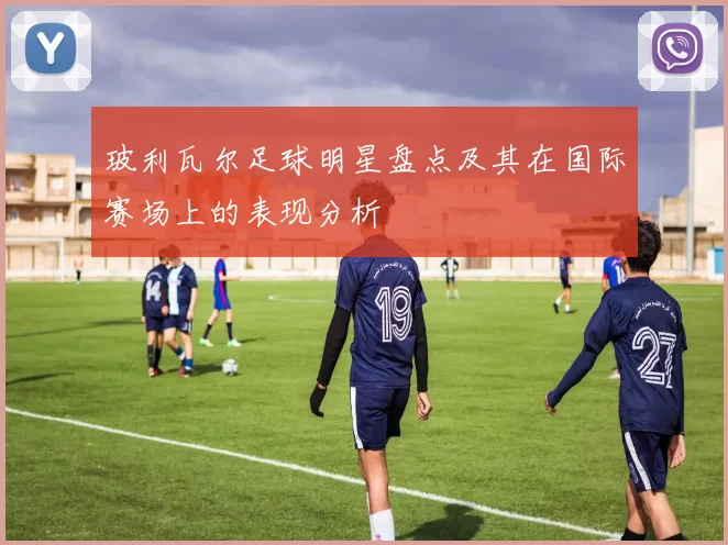 玻利瓦尔足球明星盘点及其在国际赛场上的表现分析