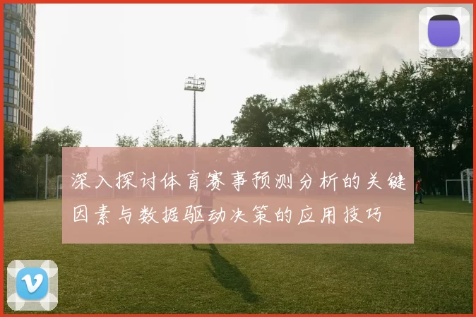 深入探讨体育赛事预测分析的关键因素与数据驱动决策的应用技巧