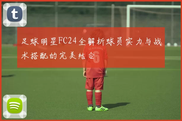 足球明星FC24全解析球员实力与战术搭配的完美结合