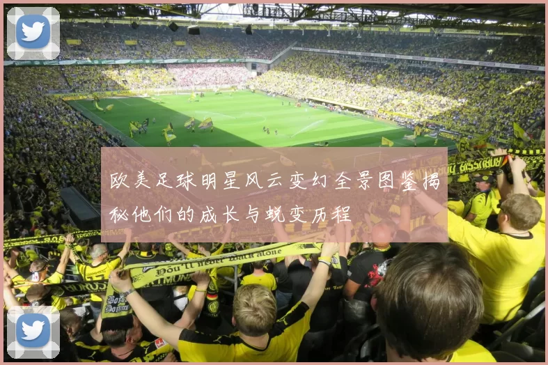 欧美足球明星风云变幻全景图鉴揭秘他们的成长与蜕变历程
