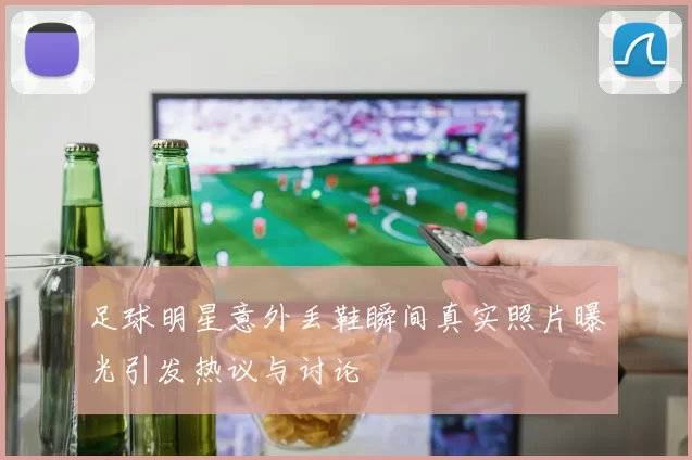 足球明星意外丢鞋瞬间真实照片曝光引发热议与讨论