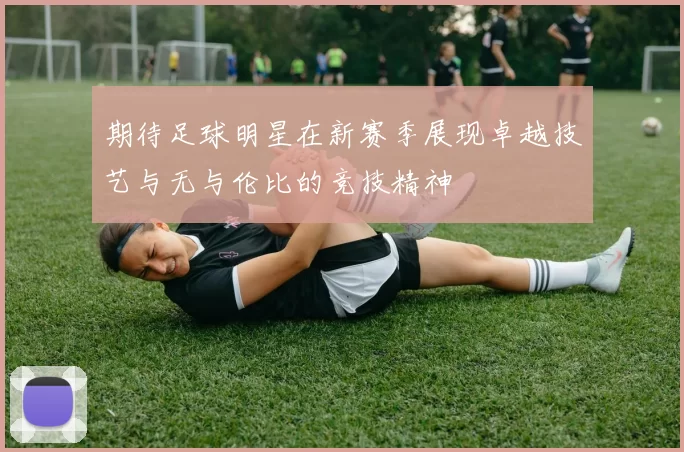 期待足球明星在新赛季展现卓越技艺与无与伦比的竞技精神