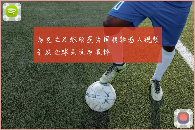 乌克兰足球明星为国捐躯感人视频引发全球关注与哀悼