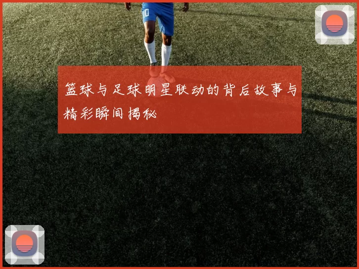 篮球与足球明星联动的背后故事与精彩瞬间揭秘