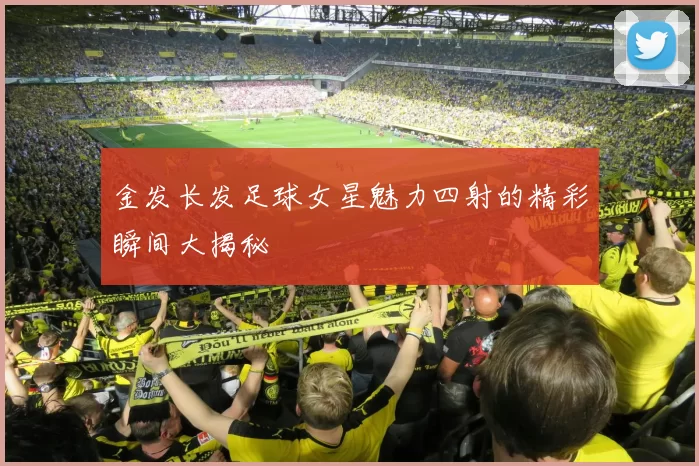 金发长发足球女星魅力四射的精彩瞬间大揭秘