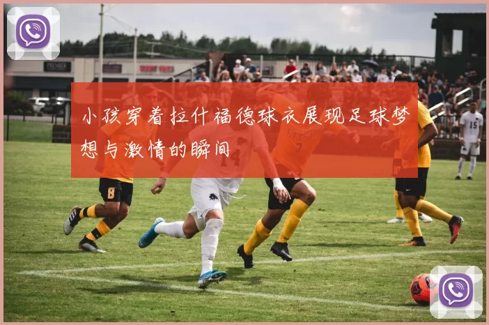小孩穿着拉什福德球衣展现足球梦想与激情的瞬间