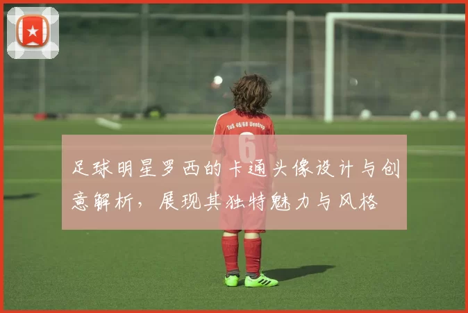 足球明星罗西的卡通头像设计与创意解析，展现其独特魅力与风格
