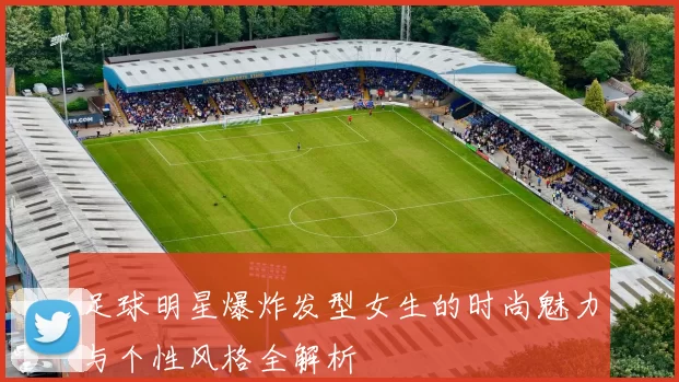 足球明星爆炸发型女生的时尚魅力与个性风格全解析