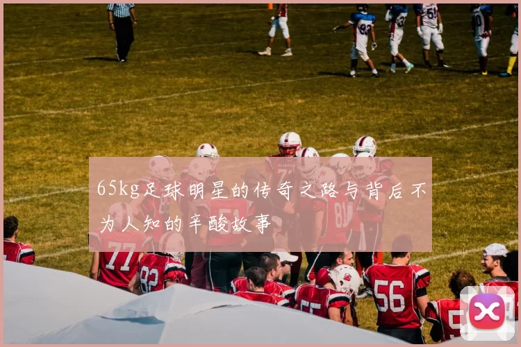 65kg足球明星的传奇之路与背后不为人知的辛酸故事
