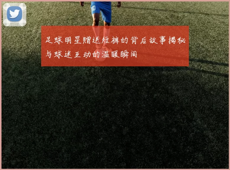 足球明星赠送短裤的背后故事揭秘与球迷互动的温暖瞬间