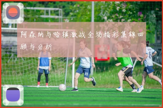 阿森纳与哈镇激战全场精彩集锦回顾与分析