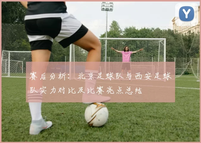 赛后分析：北京足球队与西安足球队实力对比及比赛亮点总结