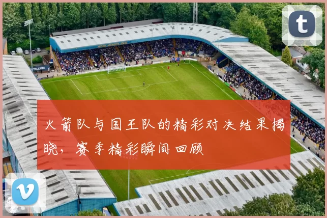 火箭队与国王队的精彩对决结果揭晓，赛季精彩瞬间回顾