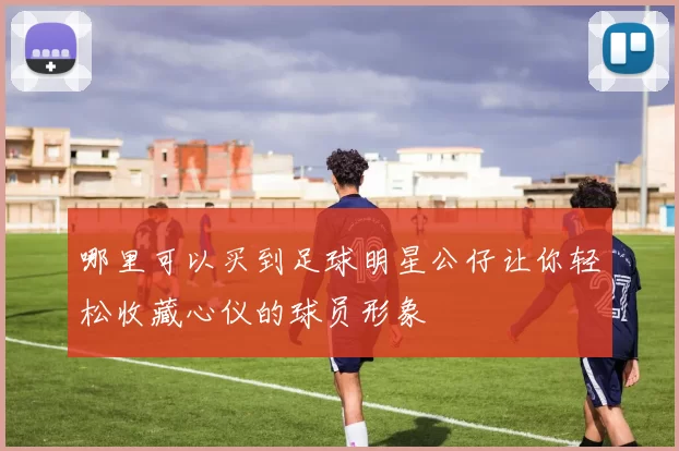 哪里可以买到足球明星公仔让你轻松收藏心仪的球员形象
