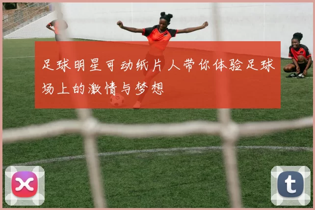 足球明星可动纸片人带你体验足球场上的激情与梦想
