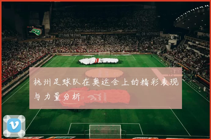 杭州足球队在奥运会上的精彩表现与力量分析
