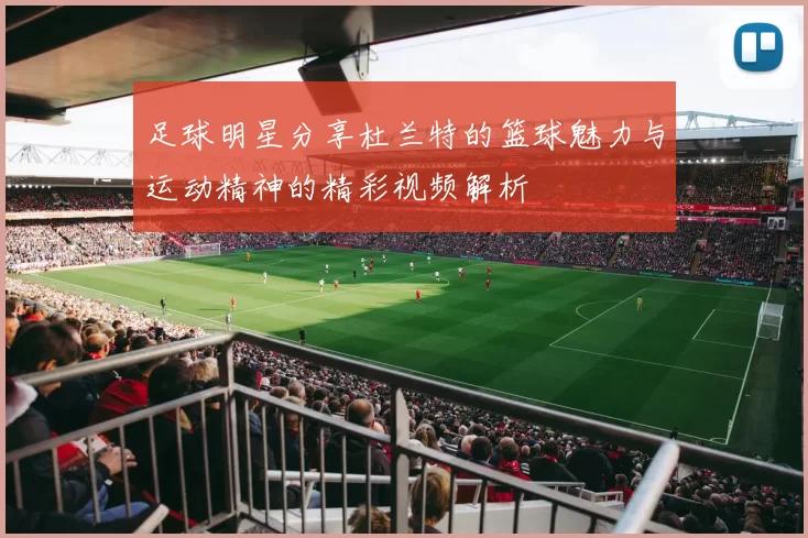 足球明星分享杜兰特的篮球魅力与运动精神的精彩视频解析