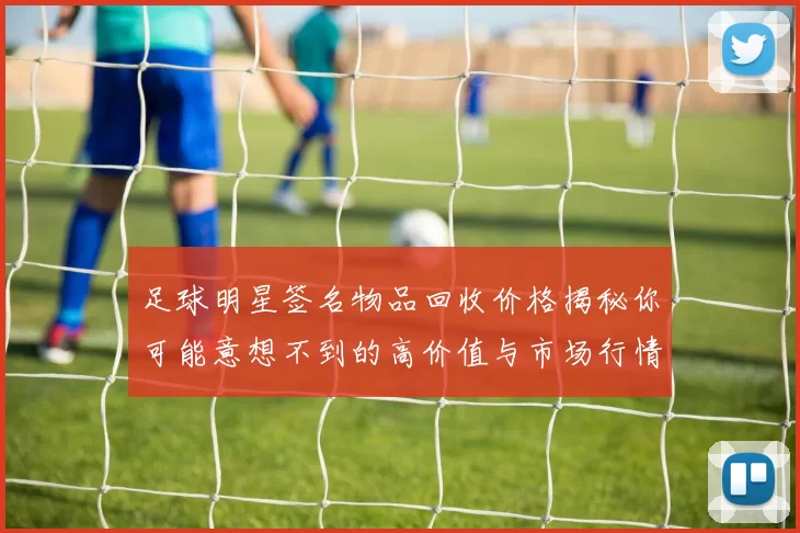 足球明星签名物品回收价格揭秘你可能意想不到的高价值与市场行情