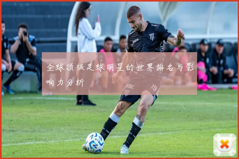 全球顶级足球明星的世界排名与影响力分析