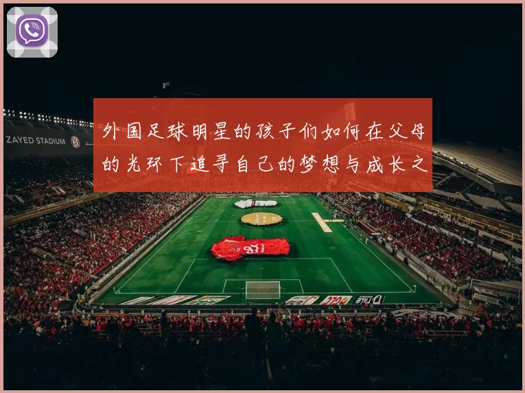 外国足球明星的孩子们如何在父母的光环下追寻自己的梦想与成长之路