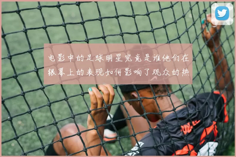 电影中的足球明星究竟是谁他们在银幕上的表现如何影响了观众的热情
