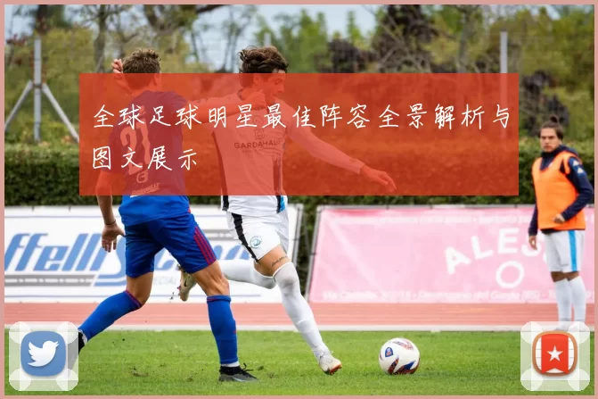 全球足球明星最佳阵容全景解析与图文展示