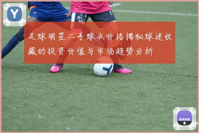 足球明星二手球衣价格揭秘球迷收藏的投资价值与市场趋势分析