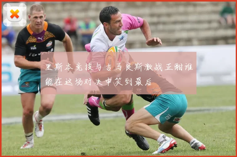 里斯本竞技与吉马良斯激战正酣谁能在这场对决中笑到最后