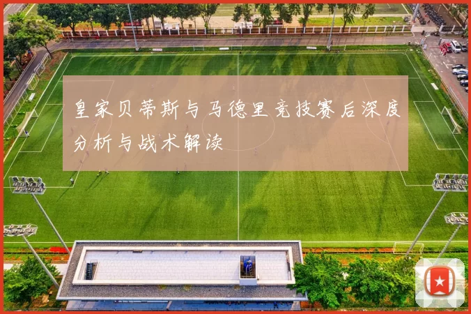 皇家贝蒂斯与马德里竞技赛后深度分析与战术解读