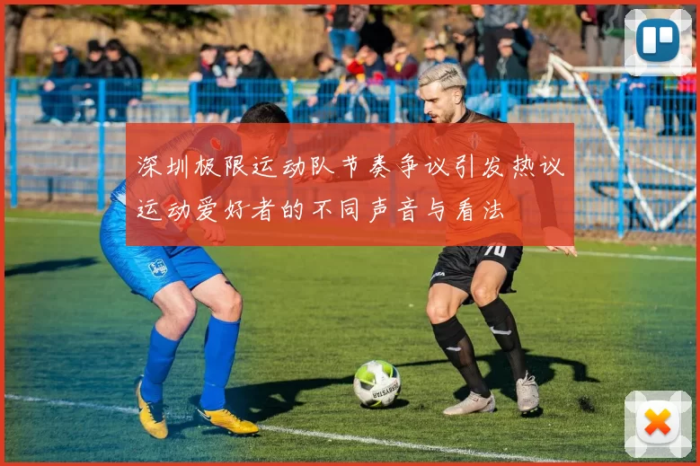深圳极限运动队节奏争议引发热议运动爱好者的不同声音与看法