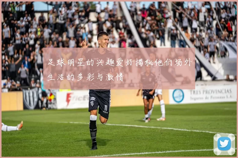 足球明星的兴趣爱好揭秘他们场外生活的多彩与激情