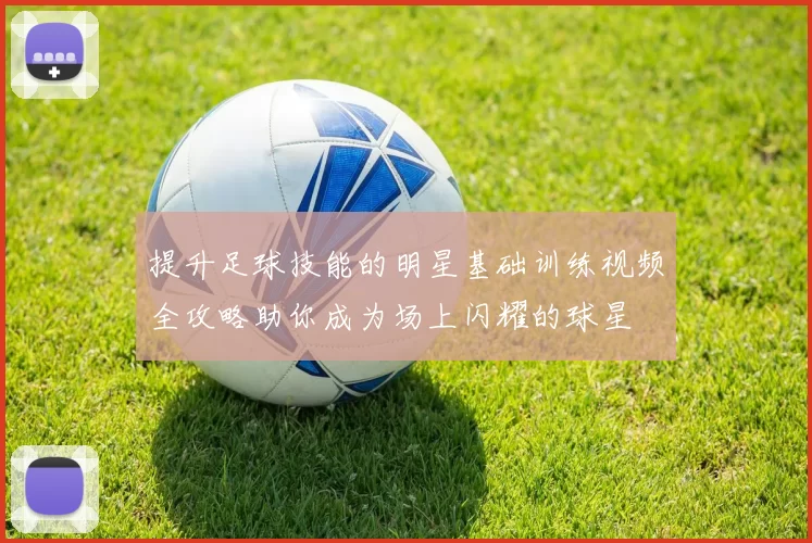 提升足球技能的明星基础训练视频全攻略助你成为场上闪耀的球星