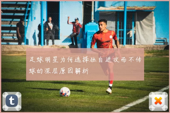 足球明星为何选择独自进攻而不传球的深层原因解析