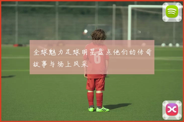 全球魅力足球明星盘点他们的传奇故事与场上风采