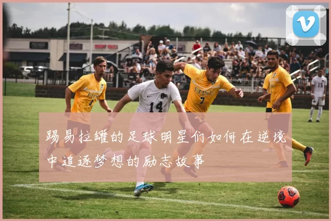 踢易拉罐的足球明星们如何在逆境中追逐梦想的励志故事