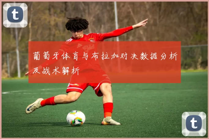 葡萄牙体育与布拉加对决数据分析及战术解析