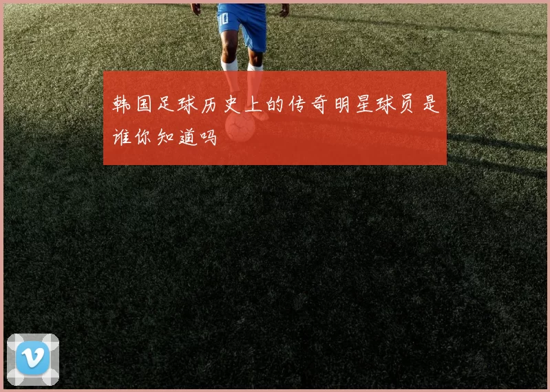 韩国足球历史上的传奇明星球员是谁你知道吗