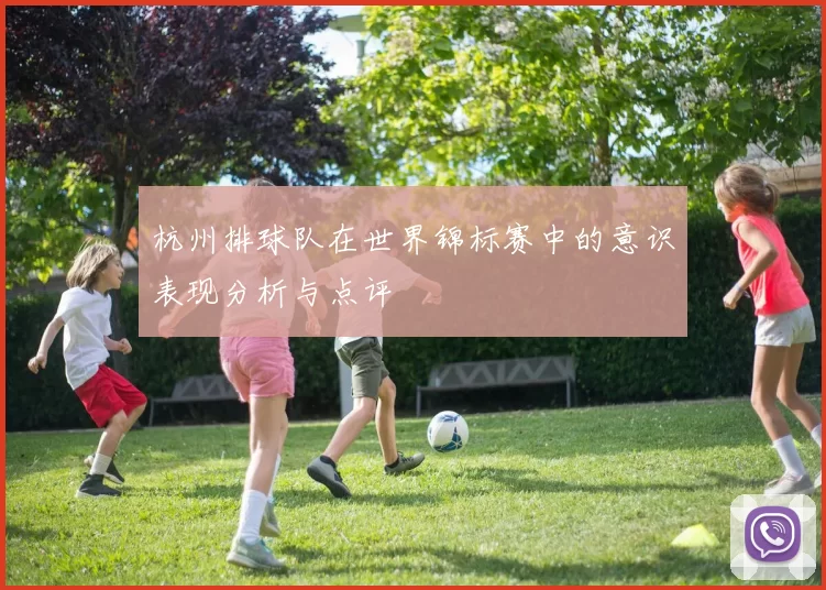 杭州排球队在世界锦标赛中的意识表现分析与点评