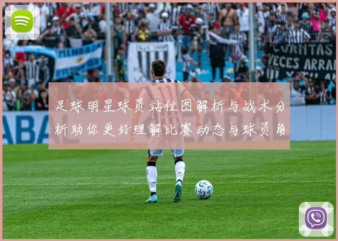 足球明星球员站位图解析与战术分析助你更好理解比赛动态与球员角色